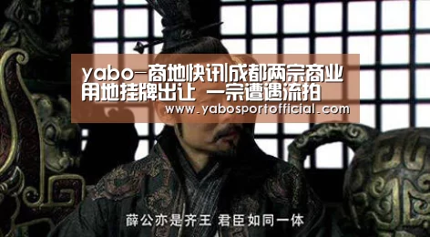 yabo-商地快讯|成都两宗商业用地挂牌出让 一宗遭遇流拍(图3) 亚博体育官方网站