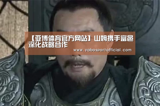 【亚博体育官方网站】山姆携手富邑深化战略合作(图1) 亚博